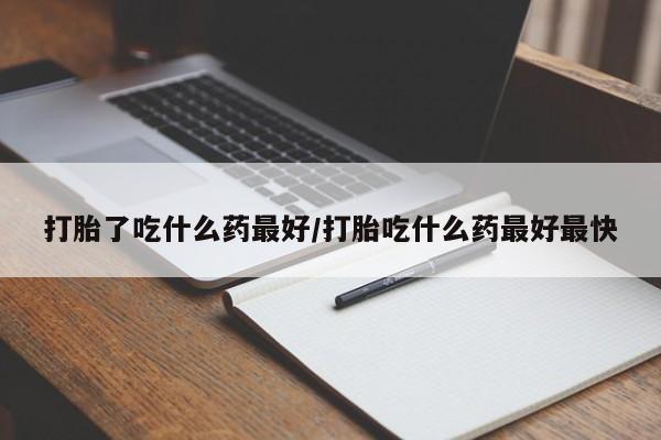 怀孕个月能用流产药吗打胎了吃什么药最好/打胎吃什么药最好最快
