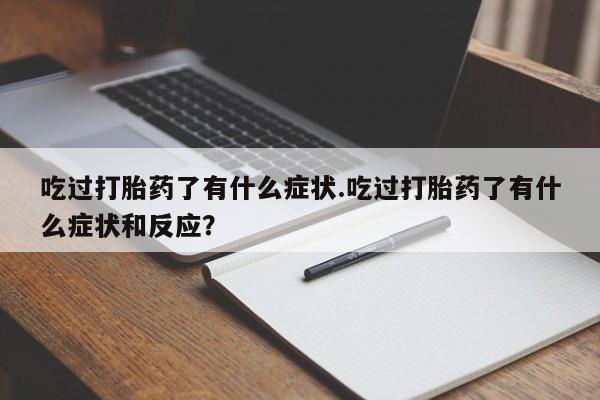 怀孕个月能用流产药吗吃过打胎药了有什么症状.吃过打胎药了有什么症状和反应？