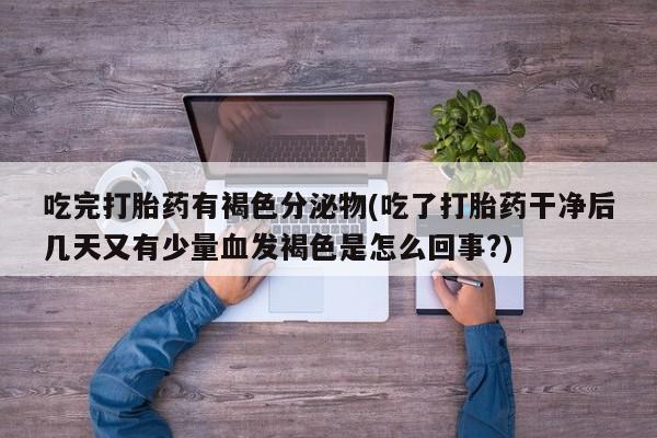 怀孕个月能用流产药吗吃完打胎药有褐色分泌物(吃了打胎药干净后几天又有少量血发褐色是怎么回事?)