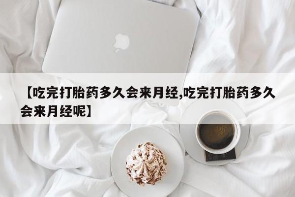 怀孕个月能用流产药吗【吃完打胎药多久会来月经,吃完打胎药多久会来月经呢】