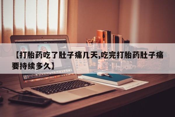 怀孕个月能用流产药吗【打胎药吃了肚子痛几天,吃完打胎药肚子痛要持续多久】