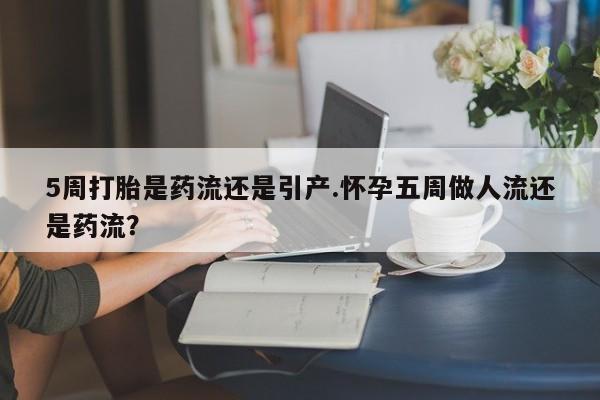 怀孕个月能用流产药吗5周打胎是药流还是引产.怀孕五周做人流还是药流？
