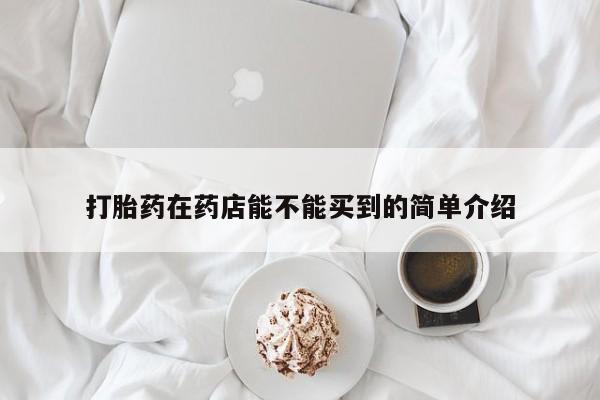 怀孕个月能用流产药吗打胎药在药店能不能买到的简单介绍