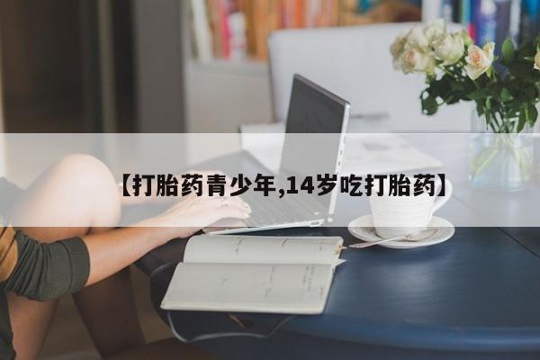 怀孕个月能用流产药吗【打胎药青少年,14岁吃打胎药】
