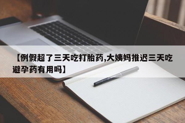 怀孕个月能用流产药吗【例假超了三天吃打胎药,大姨妈推迟三天吃避孕药有用吗】