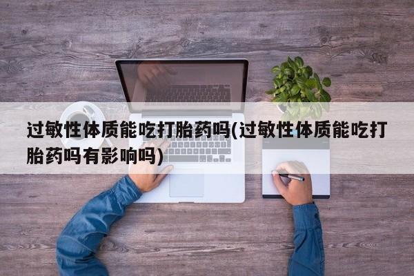 怀孕个月能用流产药吗过敏性体质能吃打胎药吗(过敏性体质能吃打胎药吗有影响吗)