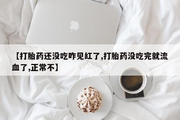 怀孕个月能用流产药吗【打胎药还没吃咋见红了,打胎药没吃完就流血了,正常不】