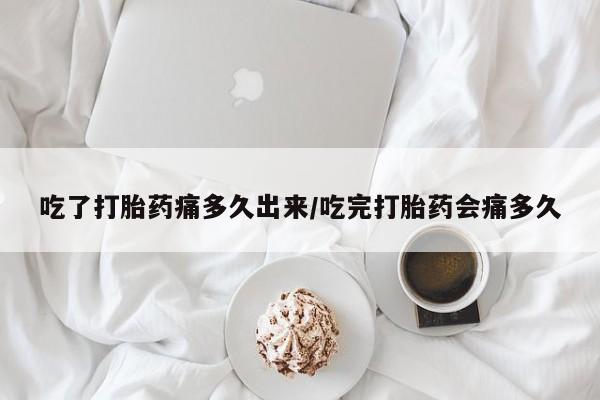 怀孕个月能用流产药吗吃了打胎药痛多久出来/吃完打胎药会痛多久