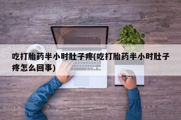 怀孕个月能用流产药吗吃打胎药半小时肚子疼(吃打胎药半小时肚子疼怎么回事)