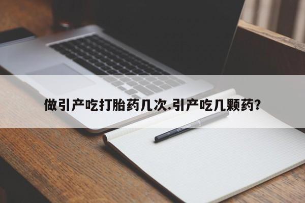 怀孕个月能用流产药吗做引产吃打胎药几次.引产吃几颗药？