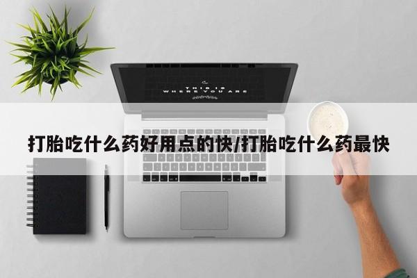 怀孕个月能用流产药吗打胎吃什么药好用点的快/打胎吃什么药最快