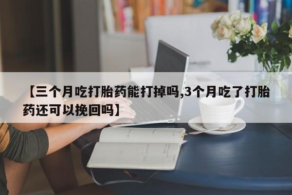 怀孕个月能用流产药吗【三个月吃打胎药能打掉吗,3个月吃了打胎药还可以挽回吗】