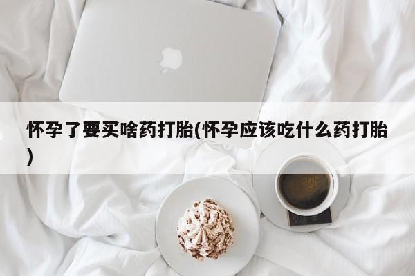 怀孕个月能用流产药吗怀孕了要买啥药打胎(怀孕应该吃什么药打胎)