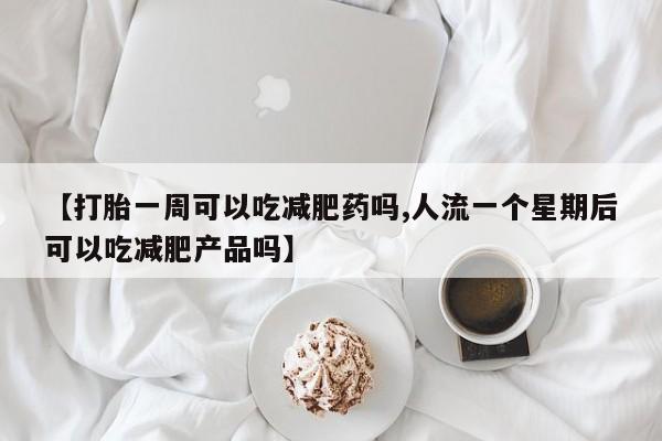 怀孕个月能用流产药吗【打胎一周可以吃减肥药吗,人流一个星期后可以吃减肥产品吗】