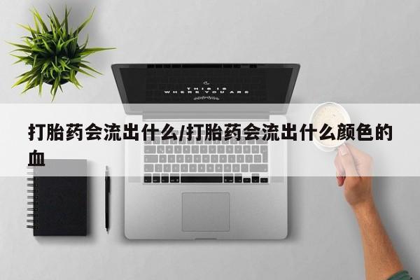 怀孕个月能用流产药吗打胎药会流出什么/打胎药会流出什么颜色的血