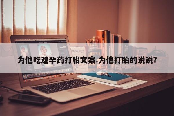 怀孕个月能用流产药吗为他吃避孕药打胎文案.为他打胎的说说？
