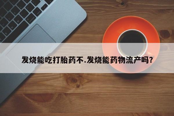 怀孕个月能用流产药吗发烧能吃打胎药不.发烧能药物流产吗？
