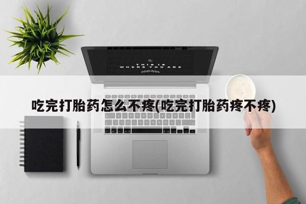 怀孕个月能用流产药吗吃完打胎药怎么不疼(吃完打胎药疼不疼)