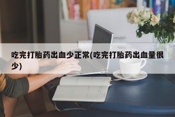 怀孕个月能用流产药吗吃完打胎药出血少正常(吃完打胎药出血量很少)