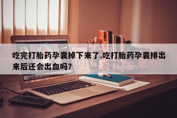 怀孕个月能用流产药吗吃完打胎药孕囊掉下来了.吃打胎药孕囊排出来后还会出血吗？