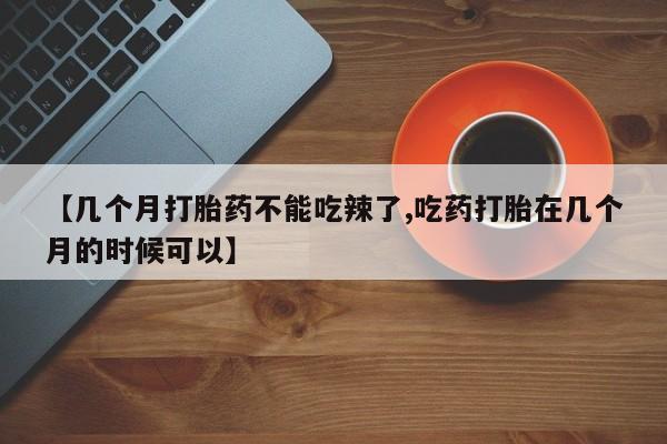 怀孕个月能用流产药吗【几个月打胎药不能吃辣了,吃药打胎在几个月的时候可以】
