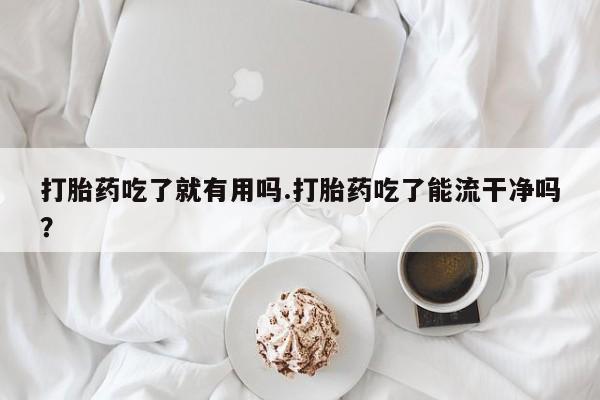 怀孕个月能用流产药吗打胎药吃了就有用吗.打胎药吃了能流干净吗？
