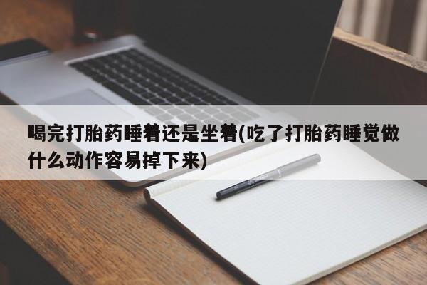 怀孕个月能用流产药吗喝完打胎药睡着还是坐着(吃了打胎药睡觉做什么动作容易掉下来)