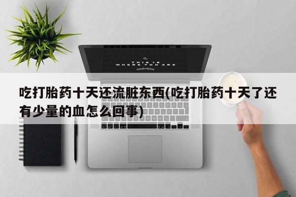 怀孕个月能用流产药吗吃打胎药十天还流脏东西(吃打胎药十天了还有少量的血怎么回事)