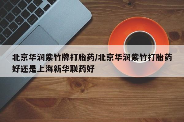 怀孕个月能用流产药吗北京华润紫竹牌打胎药/北京华润紫竹打胎药好还是上海新华联药好