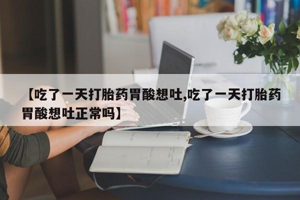 怀孕个月能用流产药吗【吃了一天打胎药胃酸想吐,吃了一天打胎药胃酸想吐正常吗】