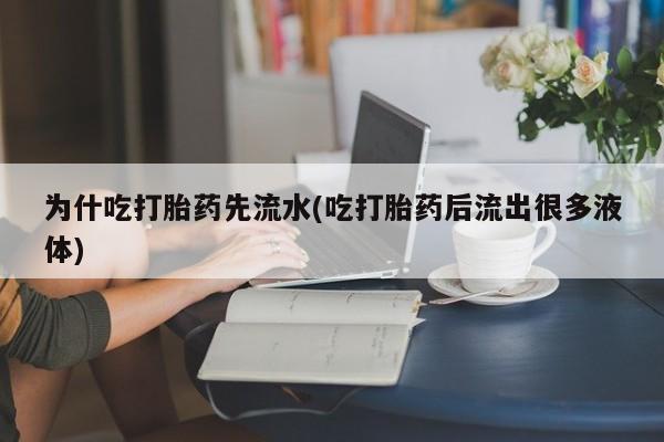 怀孕个月能用流产药吗为什吃打胎药先流水(吃打胎药后流出很多液体)