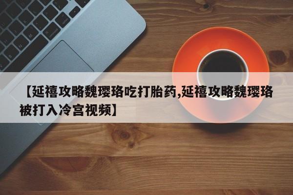 怀孕个月能用流产药吗【延禧攻略魏璎珞吃打胎药,延禧攻略魏璎珞被打入冷宫视频】