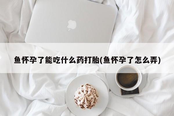 怀孕个月能用流产药吗鱼怀孕了能吃什么药打胎(鱼怀孕了怎么弄)