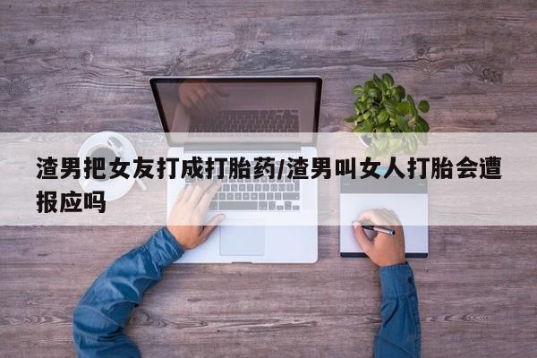 怀孕个月能用流产药吗渣男把女友打成打胎药/渣男叫女人打胎会遭报应吗