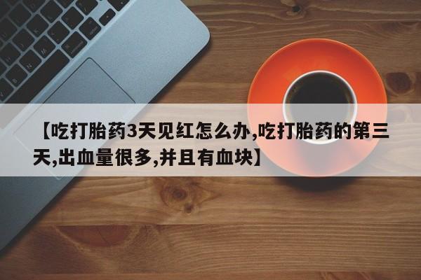 怀孕个月能用流产药吗【吃打胎药3天见红怎么办,吃打胎药的第三天,出血量很多,并且有血块】