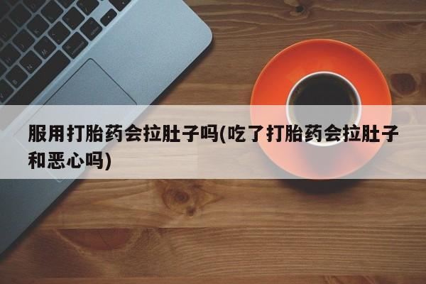 怀孕个月能用流产药吗服用打胎药会拉肚子吗(吃了打胎药会拉肚子和恶心吗)