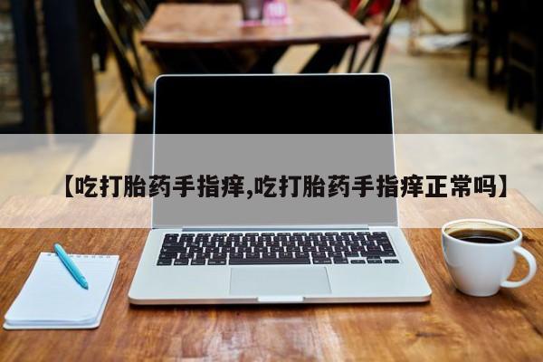怀孕个月能用流产药吗【吃打胎药手指痒,吃打胎药手指痒正常吗】
