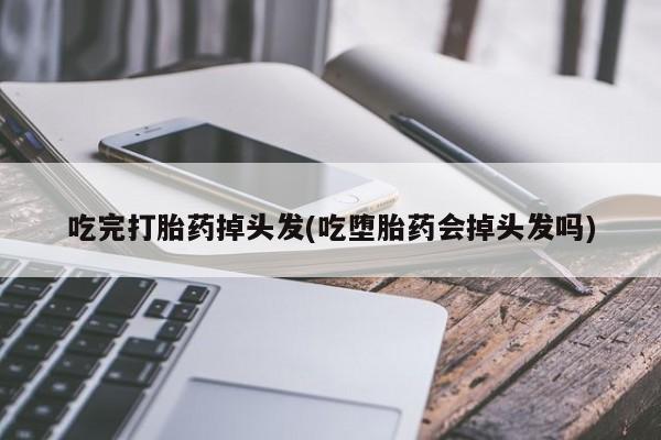 怀孕个月能用流产药吗吃完打胎药掉头发(吃堕胎药会掉头发吗)