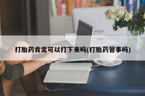 怀孕个月能用流产药吗打胎药肯定可以打下来吗(打胎药管事吗)