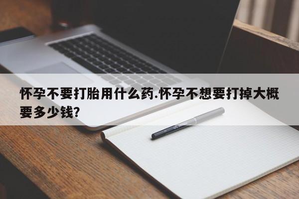 怀孕个月能用流产药吗怀孕不要打胎用什么药.怀孕不想要打掉大概要多少钱？