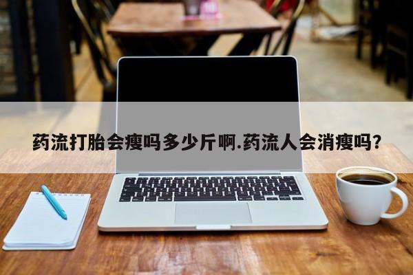 怀孕个月能用流产药吗药流打胎会瘦吗多少斤啊.药流人会消瘦吗？