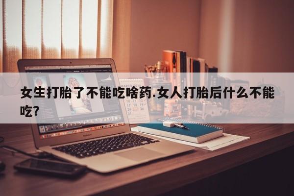 怀孕个月能用流产药吗女生打胎了不能吃啥药.女人打胎后什么不能吃？
