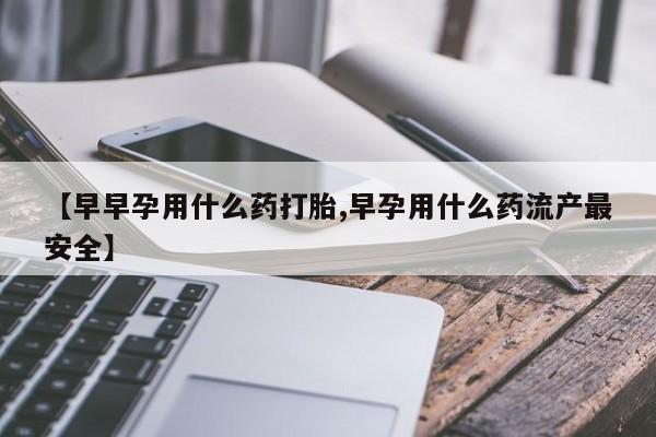 怀孕个月能用流产药吗【早早孕用什么药打胎,早孕用什么药流产最安全】