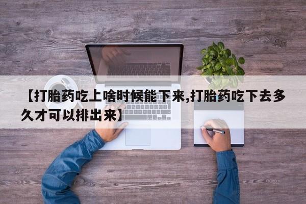 怀孕个月能用流产药吗【打胎药吃上啥时候能下来,打胎药吃下去多久才可以排出来】