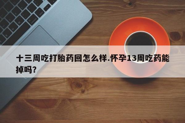 怀孕个月能用流产药吗十三周吃打胎药回怎么样.怀孕13周吃药能掉吗？