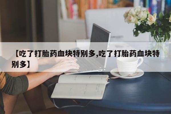 怀孕个月能用流产药吗【吃了打胎药血块特别多,吃了打胎药血块特别多】
