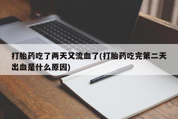 怀孕个月能用流产药吗打胎药吃了两天又流血了(打胎药吃完第二天出血是什么原因)