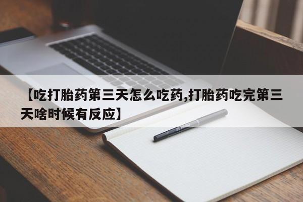怀孕个月能用流产药吗【吃打胎药第三天怎么吃药,打胎药吃完第三天啥时候有反应】