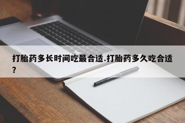 怀孕个月能用流产药吗打胎药多长时间吃最合适.打胎药多久吃合适？
