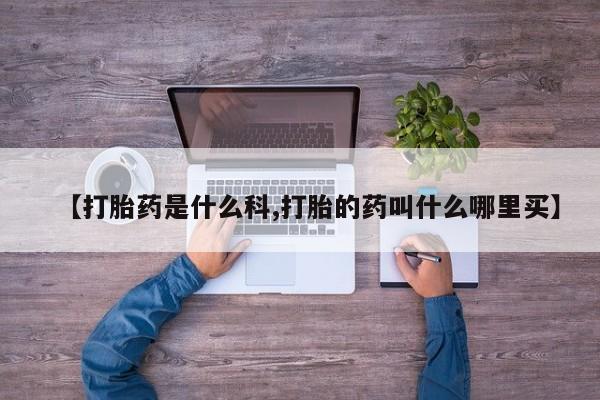 怀孕个月能用流产药吗【打胎药是什么科,打胎的药叫什么哪里买】